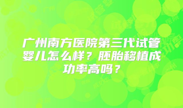 广州南方医院第三代试管婴儿怎么样?胚胎移植成功率高吗?