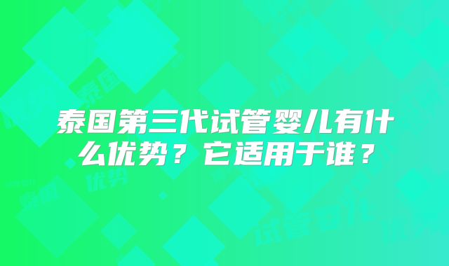 泰国第三代试管婴儿有什么优势？它适用于谁？