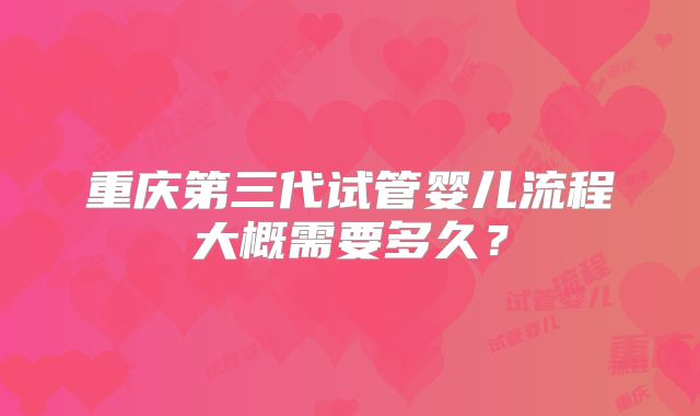 重庆第三代试管婴儿流程大概需要多久?