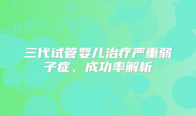 三代试管婴儿治疗严重弱子症，成功率解析