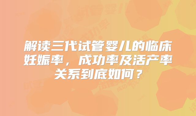 解读三代试管婴儿的临床妊娠率,成功率及活产率关系到底如何?