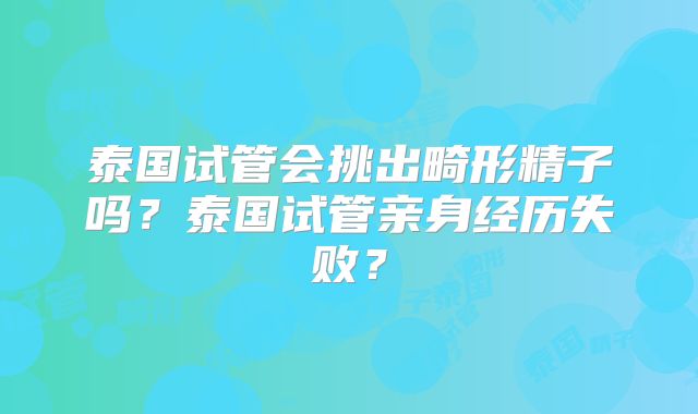 泰国试管会挑出畸形精子吗？泰国试管亲身经历失败？