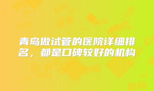 青岛做试管的医院详细排名，都是口碑较好的机构