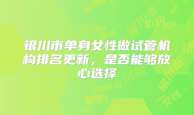 银川市单身女性做试管机构排名更新，是否能够放心选择
