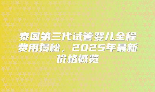 泰国第三代试管婴儿全程费用揭秘,2025年最新价格概览