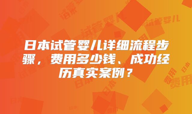 日本试管婴儿详细流程步骤，费用多少钱、成功经历真实案例？