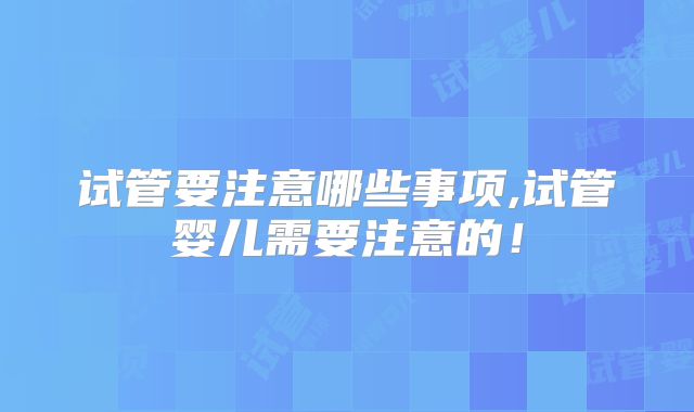 试管要注意哪些事项,试管婴儿需要注意的！