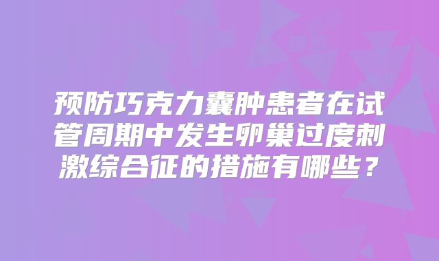 预防巧克力囊肿患者在试管周期中发生卵巢过度刺激综合征的措施有哪些?
