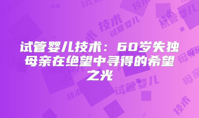 试管婴儿技术：60岁失独母亲在绝望中寻得的希望之光
