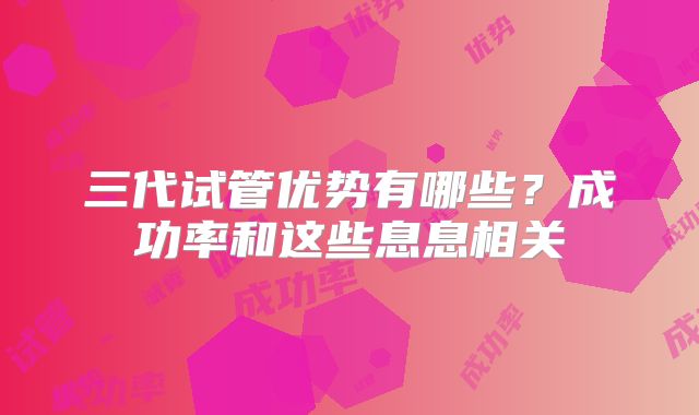 三代试管优势有哪些？成功率和这些息息相关
