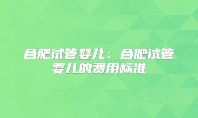 合肥试管婴儿:合肥试管婴儿的费用标准