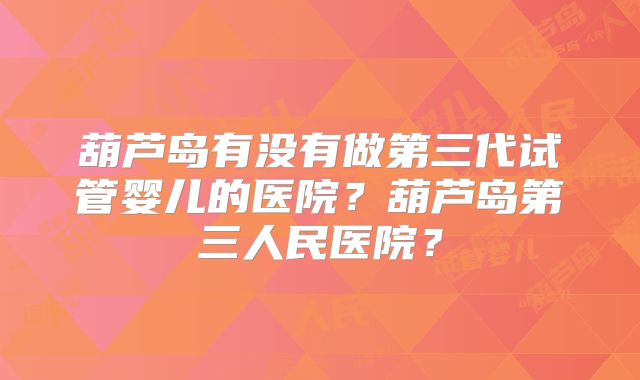 葫芦岛有没有做第三代试管婴儿的医院?葫芦岛第三人民医院?