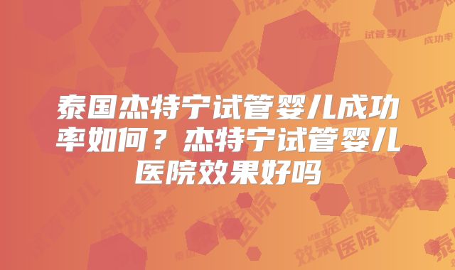 泰国杰特宁试管婴儿成功率如何?杰特宁试管婴儿医院效果好吗
