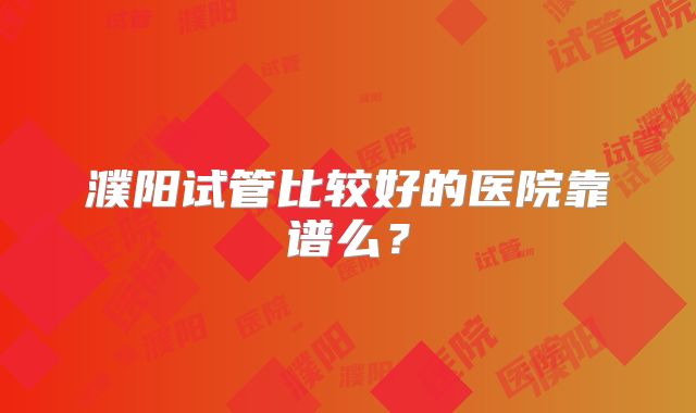 濮阳试管比较好的医院靠谱么?