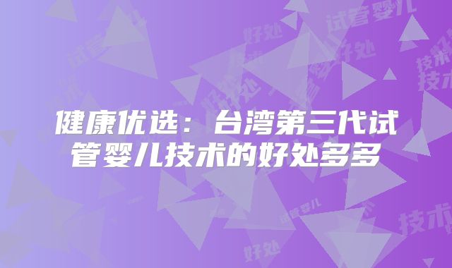 健康优选:台湾第三代试管婴儿技术的好处多多
