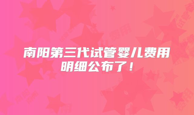 南阳第三代试管婴儿费用明细公布了!