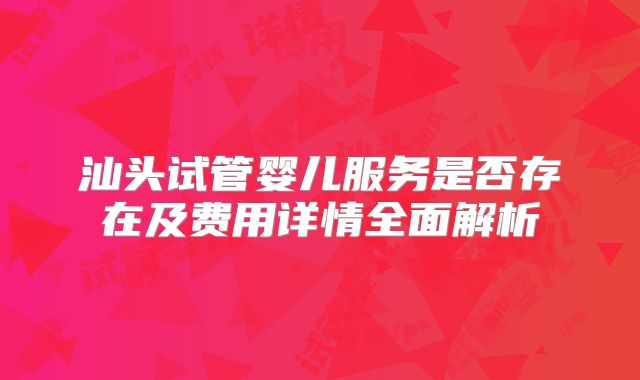 汕头试管婴儿服务是否存在及费用详情全面解析