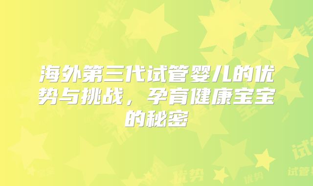 海外第三代试管婴儿的优势与挑战,孕育健康宝宝的秘密