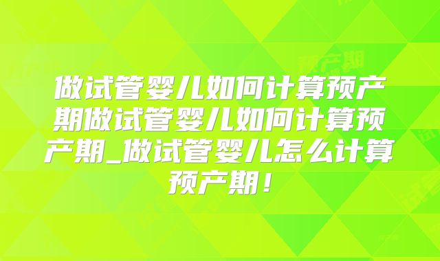 做试管婴儿如何计算预产期做试管婴儿如何计算预产期_做试管婴儿怎么计算预产期！