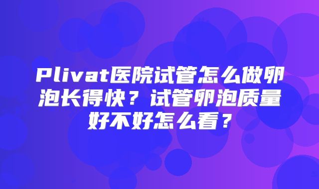 Plivat医院试管怎么做卵泡长得快？试管卵泡质量好不好怎么看？
