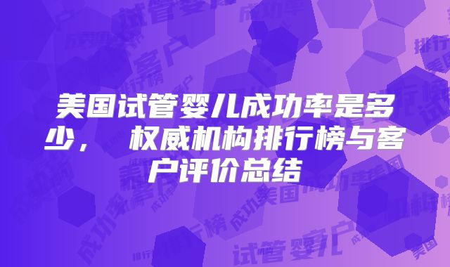 美国试管婴儿成功率是多少, 权威机构排行榜与客户评价总结