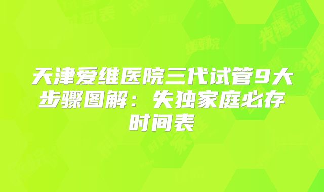 天津爱维医院三代试管9大步骤图解:失独家庭必存时间表