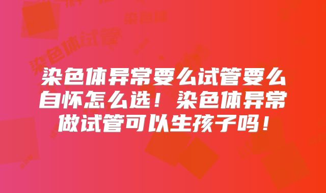 染色体异常要么试管要么自怀怎么选!染色体异常做试管可以生孩子吗!