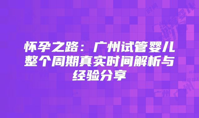 怀孕之路:广州试管婴儿整个周期真实时间解析与经验分享