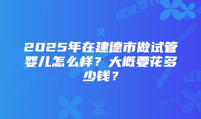 2025年在建德市做试管婴儿怎么样？大概要花多少钱？