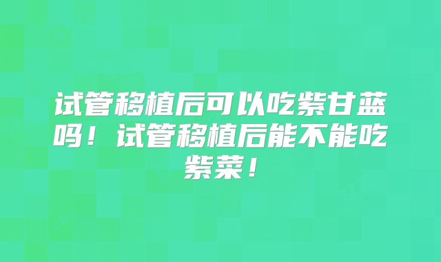 试管移植后可以吃紫甘蓝吗!试管移植后能不能吃紫菜!