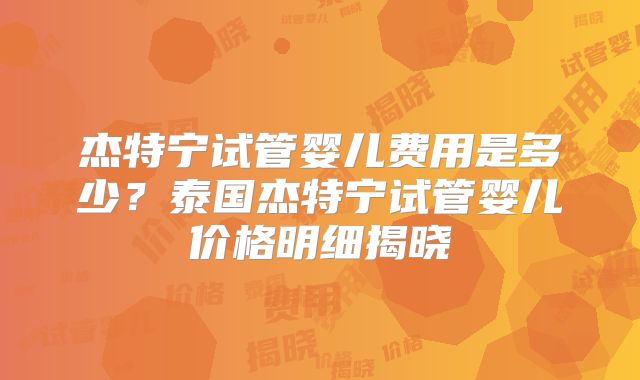 杰特宁试管婴儿费用是多少?泰国杰特宁试管婴儿价格明细揭晓