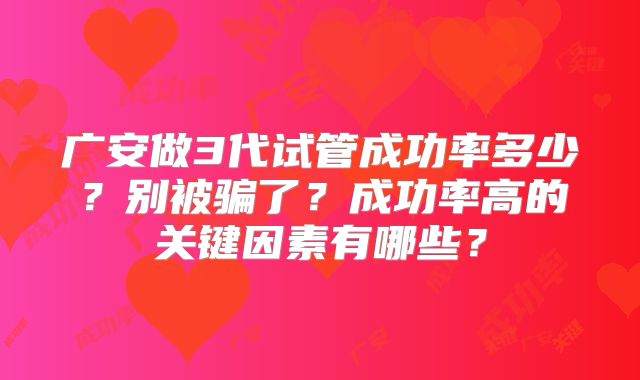 广安做3代试管成功率多少?别被骗了?成功率高的关键因素有哪些?