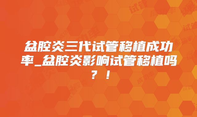 盆腔炎三代试管移植成功率_盆腔炎影响试管移植吗？！
