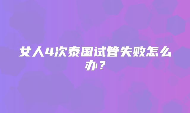 女人4次泰国试管失败怎么办?
