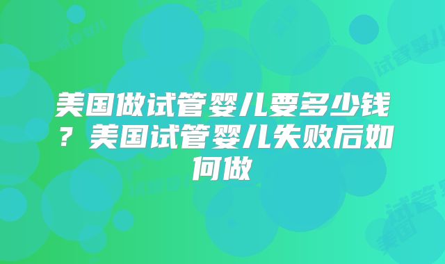 美国做试管婴儿要多少钱?美国试管婴儿失败后如何做