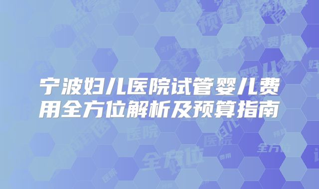 宁波妇儿医院试管婴儿费用全方位解析及预算指南