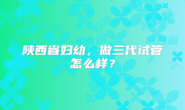 陕西省妇幼,做三代试管怎么样?