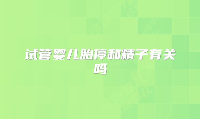 试管婴儿胎停和精子有关吗
