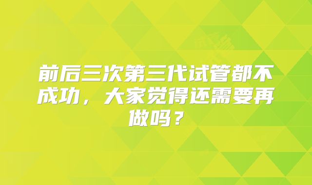 前后三次第三代试管都不成功,大家觉得还需要再做吗?