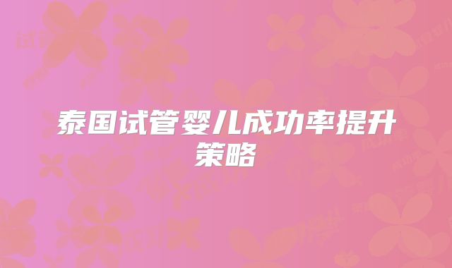 泰国试管婴儿成功率提升策略