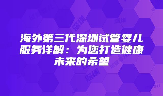 海外第三代深圳试管婴儿服务详解:为您打造健康未来的希望
