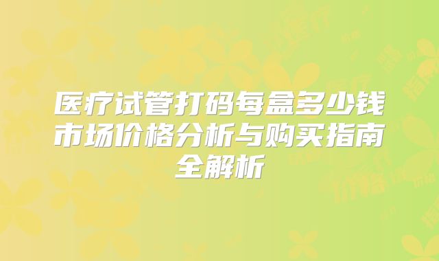 医疗试管打码每盒多少钱市场价格分析与购买指南全解析