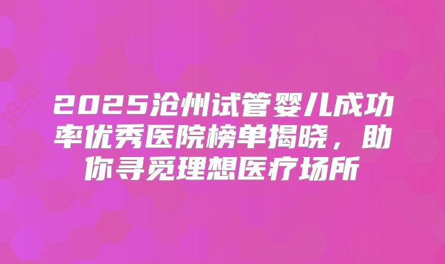 2025沧州试管婴儿成功率优秀医院榜单揭晓,助你寻觅理想医疗场所