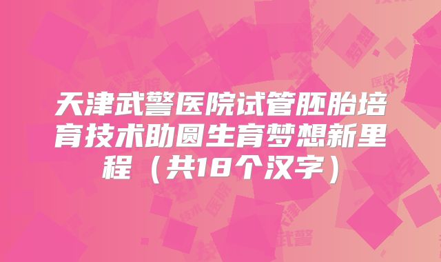 天津武警医院试管胚胎培育技术助圆生育梦想新里程(共18个汉字)