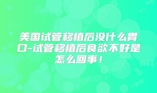 美国试管移植后没什么胃口-试管移植后食欲不好是怎么回事!