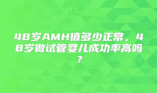 48岁AMH值多少正常,48岁做试管婴儿成功率高吗?