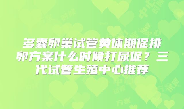 多囊卵巢试管黄体期促排卵方案什么时候打尿促?三代试管生殖中心推荐