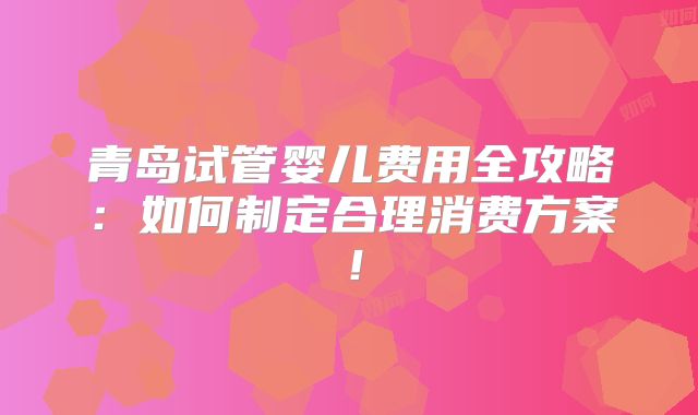 青岛试管婴儿费用全攻略:如何制定合理消费方案!