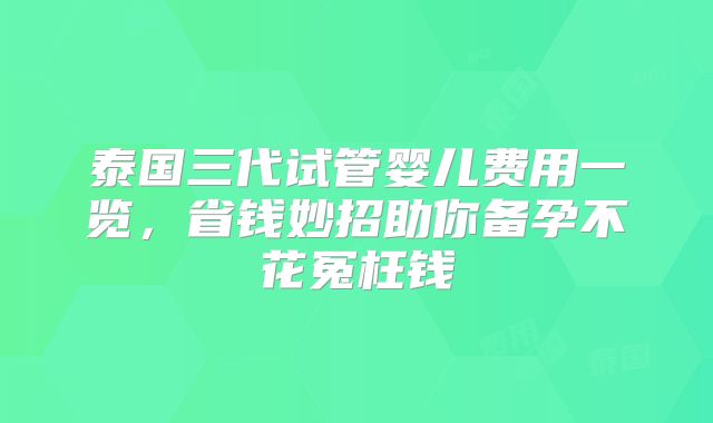泰国三代试管婴儿费用一览，省钱妙招助你备孕不花冤枉钱