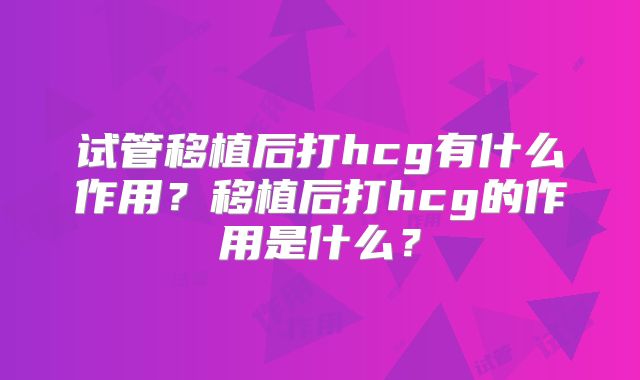 试管移植后打hcg有什么作用?移植后打hcg的作用是什么?